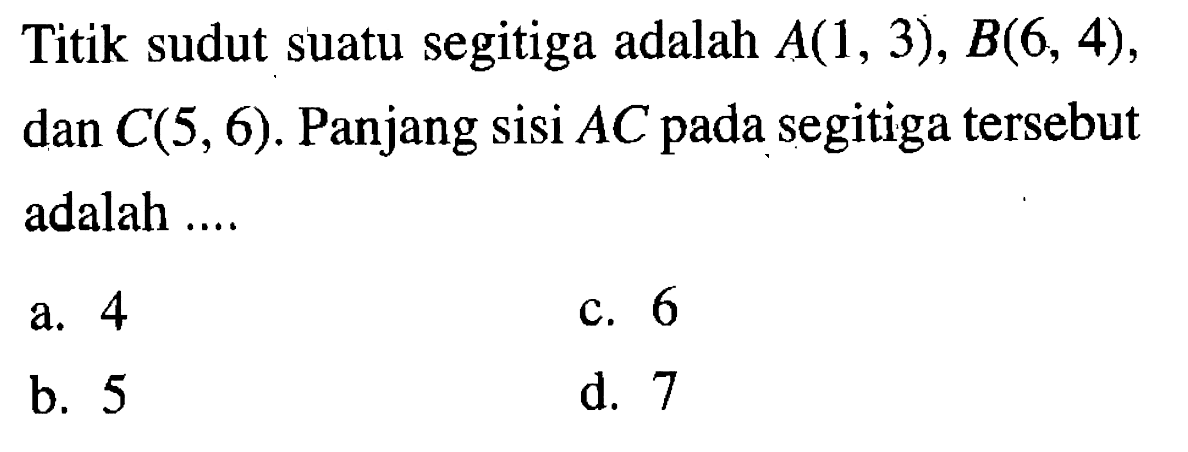 Titik sudut suatu segitiga adalah  A(1,3), B(6,4)  dan  C(5,6) . Panjang sisi  AC  pada segitiga tersebut adalah ....