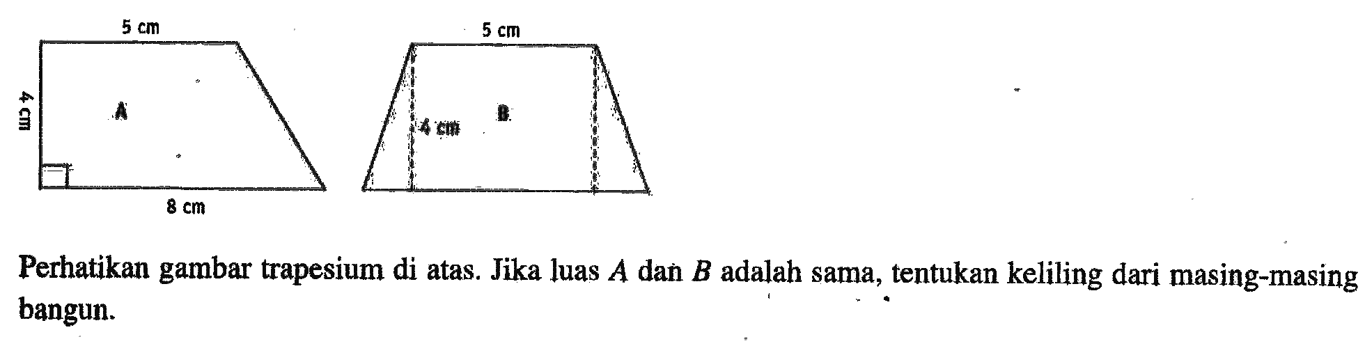 Perhatikan gambar trapesium di atas. A 5 cm 8 cm 4 cm B 5 cm 4 cm Jika luas A dan B adalah sama, tentukan keliling dari masing-masing bangun.