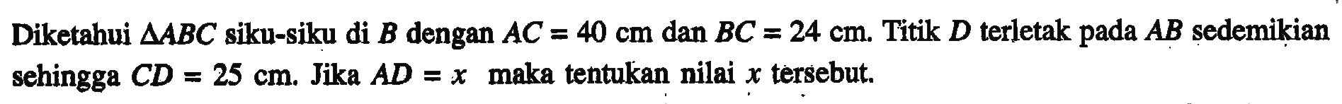 Diketahui segitiga ABC siku-siku di B dengan AC=40 cm dan BC=24 cm. Titik D terletak pada AB sedemikian sehingga  CD=25 cm . Jika AD=x  maka tentukan nilai x tersebut.