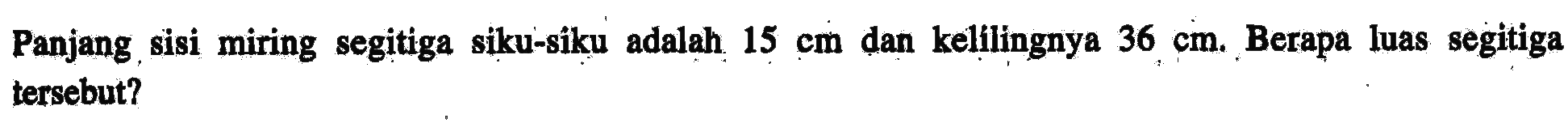 Panjang sisi miring segitiga siku-siku adalah 15 cm dan kelilingnya 36 cm. Berapa luas segitiga tersebut? 