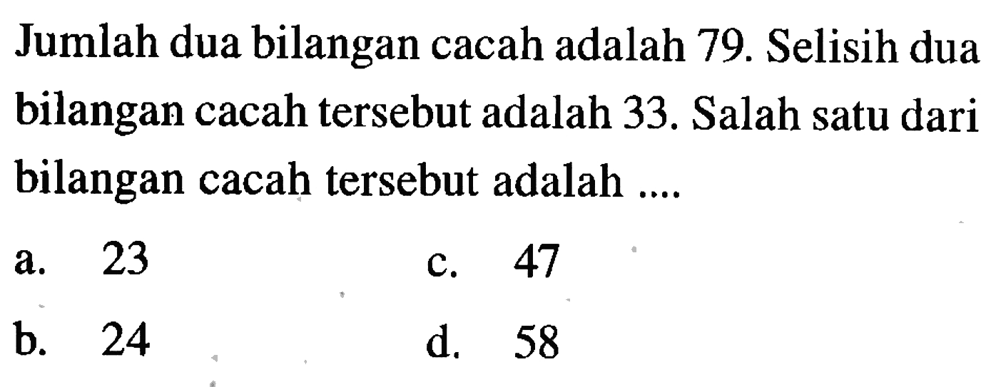 Jumlah dua bilangan cacah adalah 79. Selisih dua bilangan cacah tersebut adalah 33. Salah satu dari bilangan cacah tersebut adalah .....