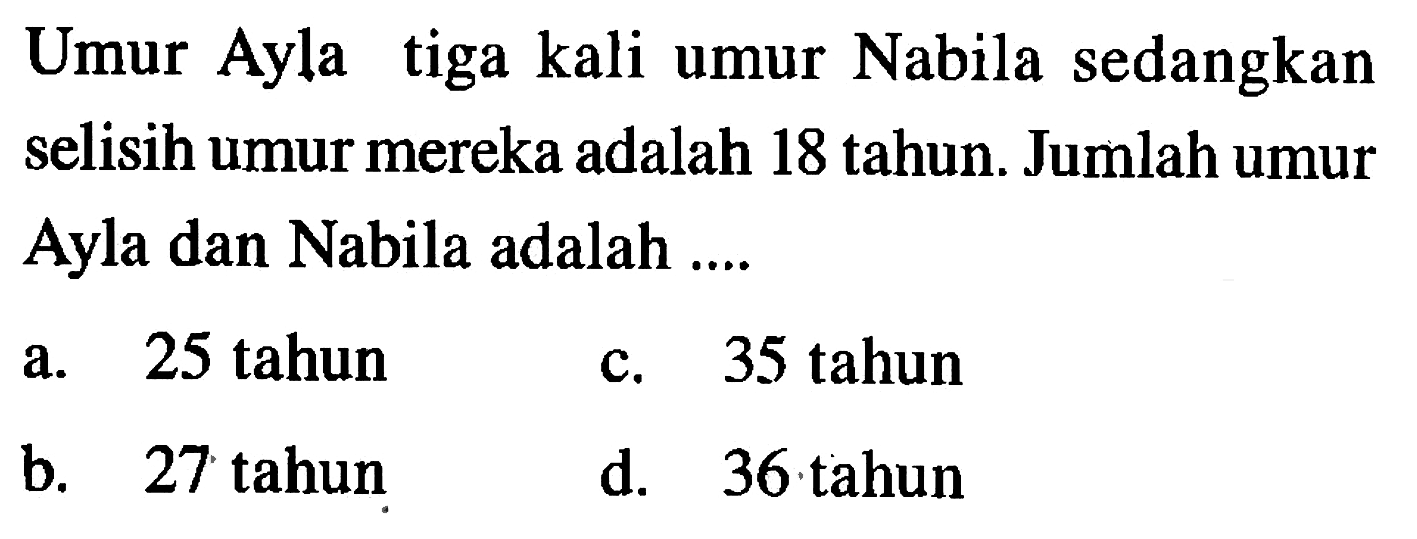 Umur Ayla tiga kali umur Nabila sedangkan selisih umur mereka adalah 18 tahun. Jumlah umur Ayla dan Nabila adalah ....