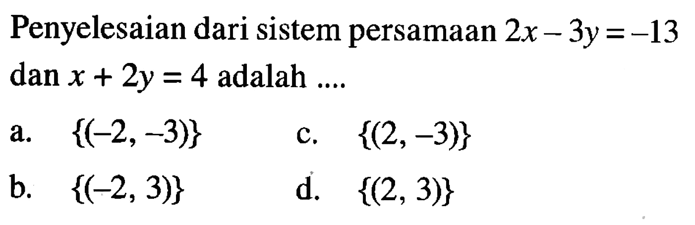 Penyelesaian dari sistem persamaan 2x-3y=-13
 dan x+2y=4 adalah...
 
 a. {(-2,-3)}
 b. {(-2,3)}
 c. {(2,-3)}
 d. {(2,3)}