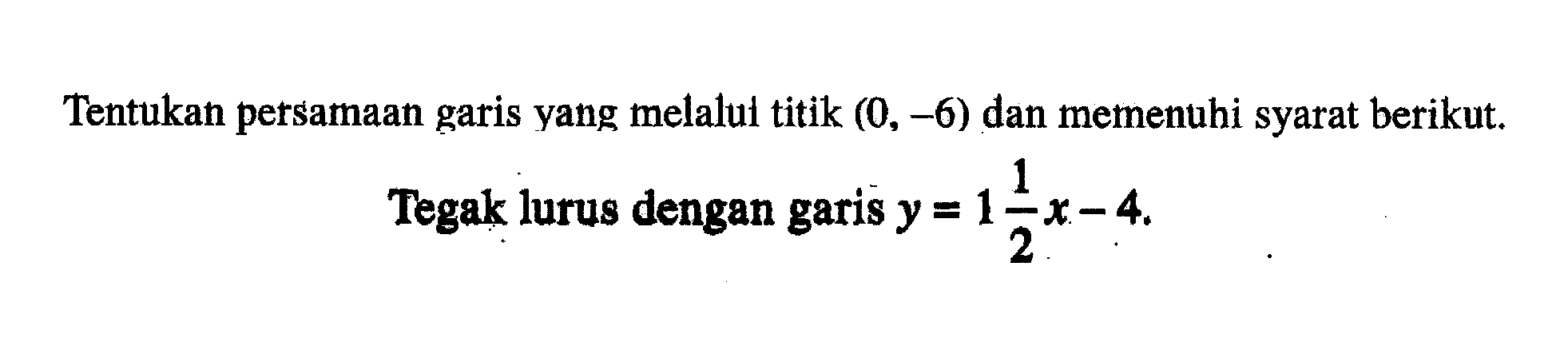 Tentukah persamaan garis yang melalui titik (0, -6) dan memenuhi syarat berikut. Tegak lurus dengan garis y = 1 1/2x-4.