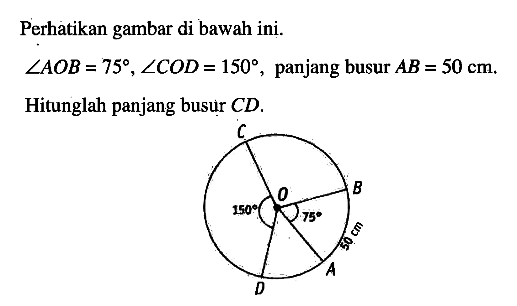 Perhatikan gambar di bawah ini.sudut AOB=75, sudut COD=150, panjang busur AB=50 cm .Hitunglah panjang busur CD.