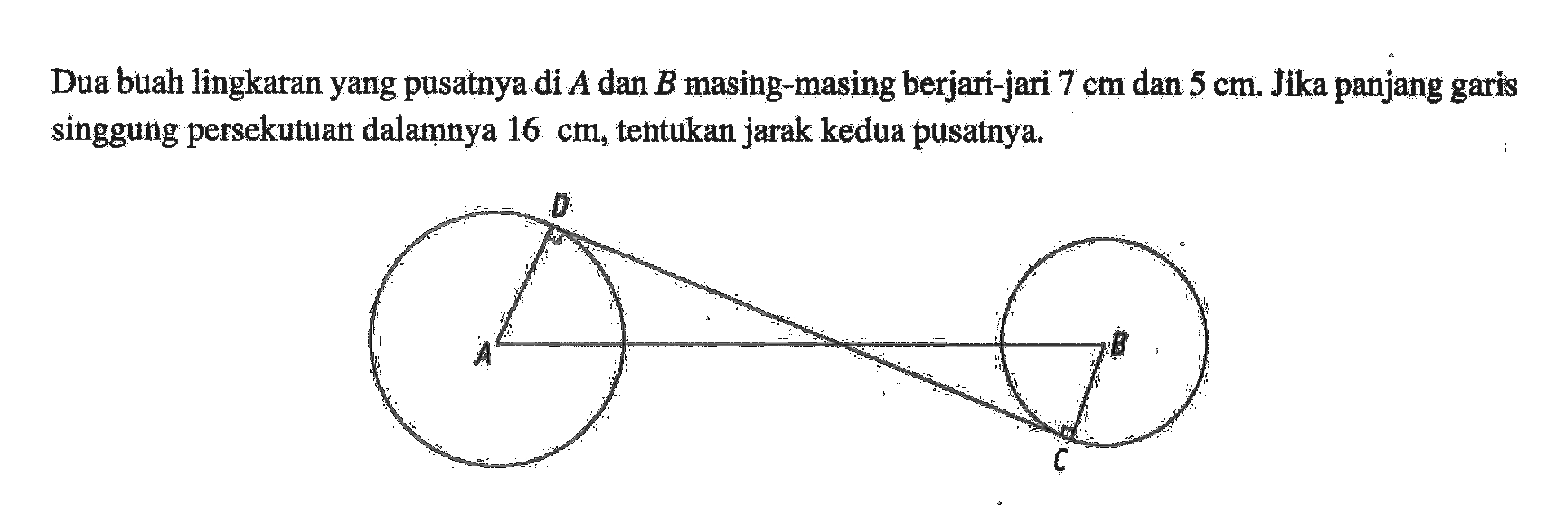 Dua buah lingkaran yang pusatnya di A dan B masing-masing berjari-jari 7 cm dan 5 cm. Jika panjang garis singgung persekutuan dalamnya 16 cm, tentukan jarak kedua pusatnya. D B A C