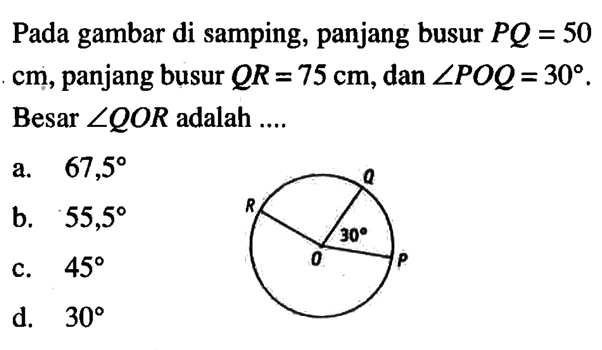 Pada gambar di samping, panjang busur  PQ=50 cm, panjang busur  QR=75 cm, dan  sudut POQ=30. Besar  sudut QOR adalah .... 30
