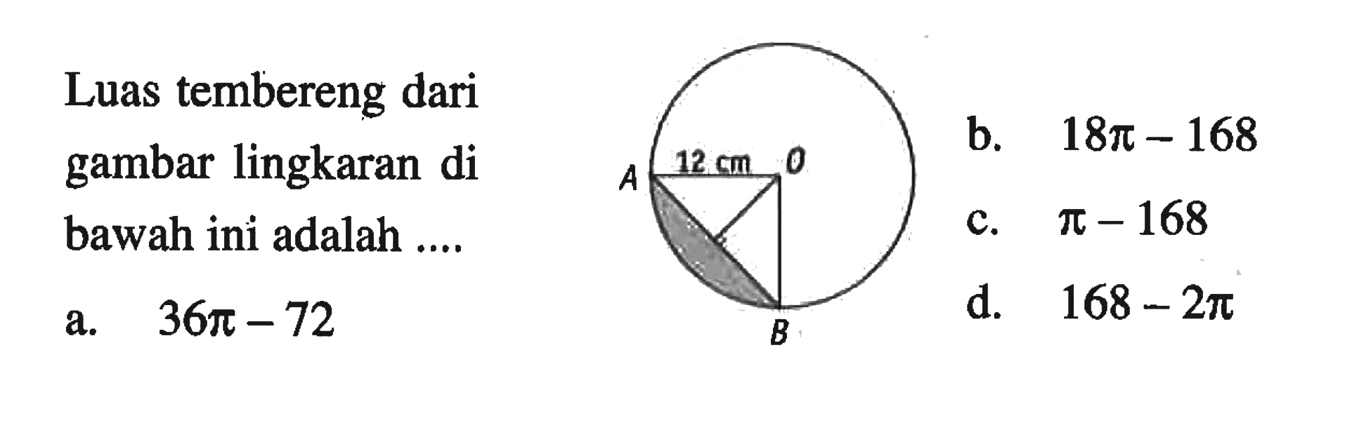 Luas tembereng dari gambar lingkaran di bawah ini adalah .... 12 cm a. 36pi-72 b. 18pi-168 c. pi-168 d. 168-2pi 