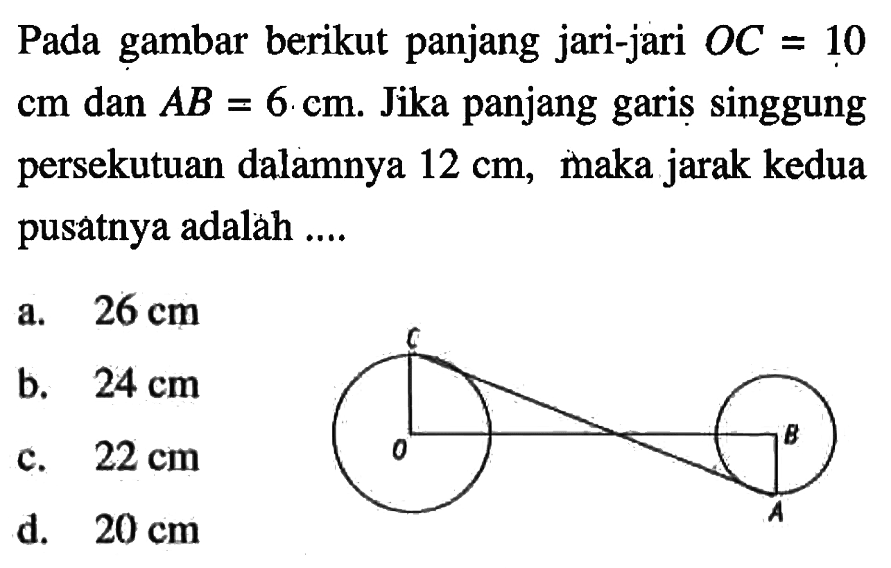 Pada gambar berikut panjang jari-jari  OC=10   cm  dan  AB=6 . cm . Jika panjang garis singgung persekutuan dalamnya 12 cm , maka jarak kedua pusatnya adalàh ....