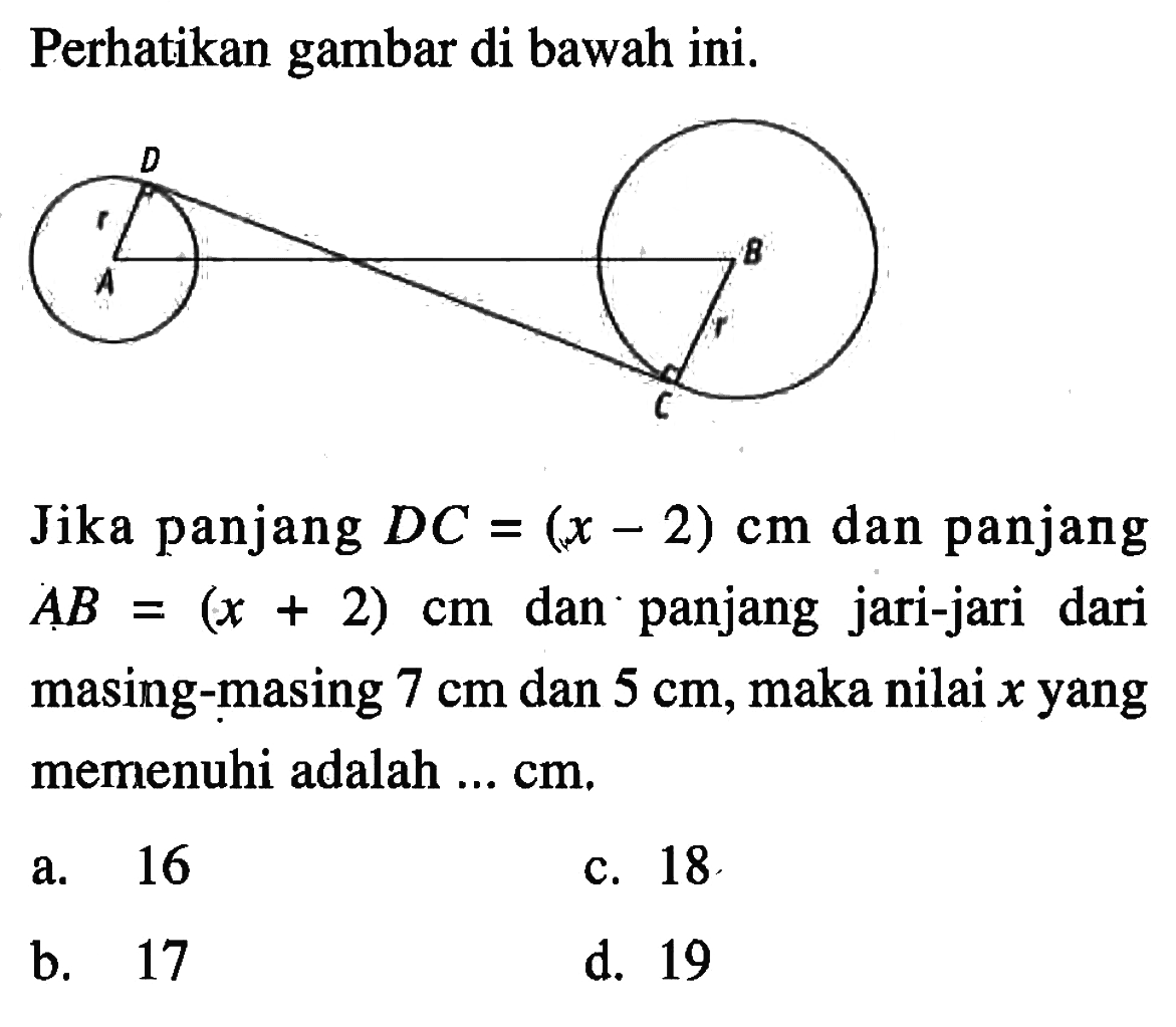 Perhatikan gambar di bawah ini.  D A B C r r Jika panjang DC = (x-2) cm dan panjang AB = (x+2) cm dan panjang jari-jari dari masing-masing 7 cm dan 5 cm, maka nilai x yang memenuhi adalah ... cm. 