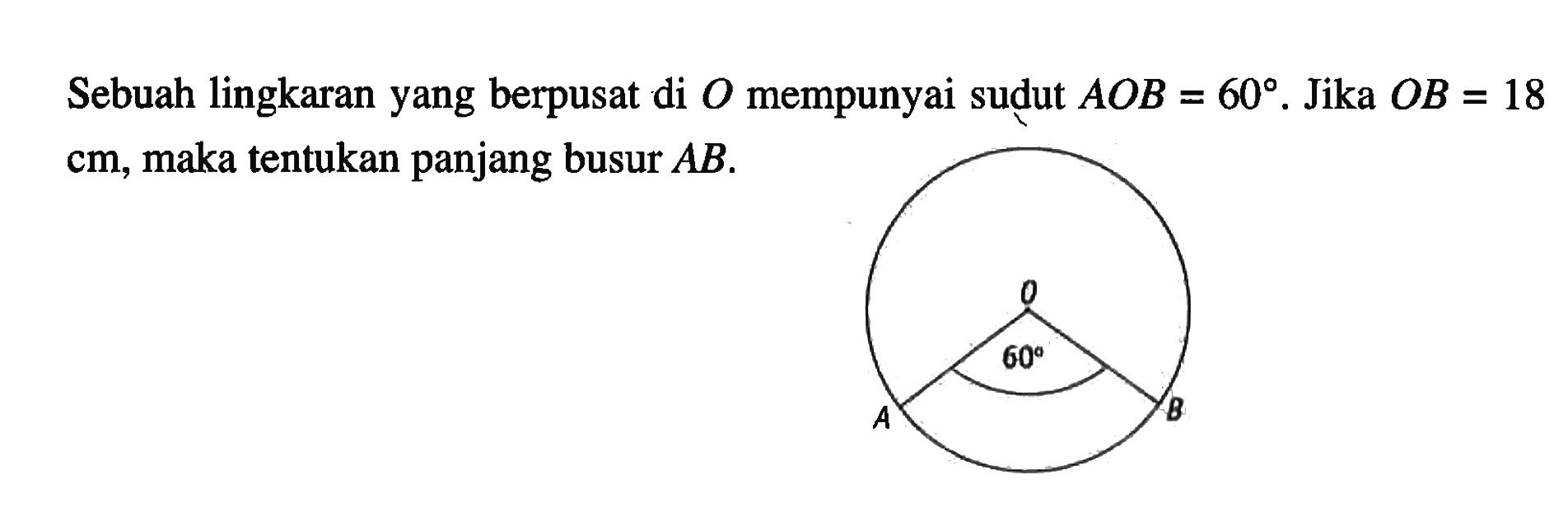 Sebuah lingkaran yang berpusat di O mempunyai sudut AOB=60. Jika  OB=18 cm, maka tentukan panjang busur AB . 