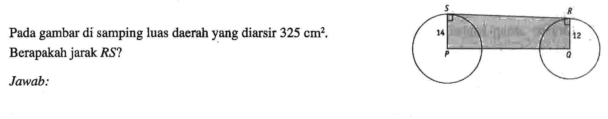 Pada gambar di samping luas daerah yang diarsir 325 cm^2. Berapakah jarak RS? S R 14 12 P Q Jawab: 