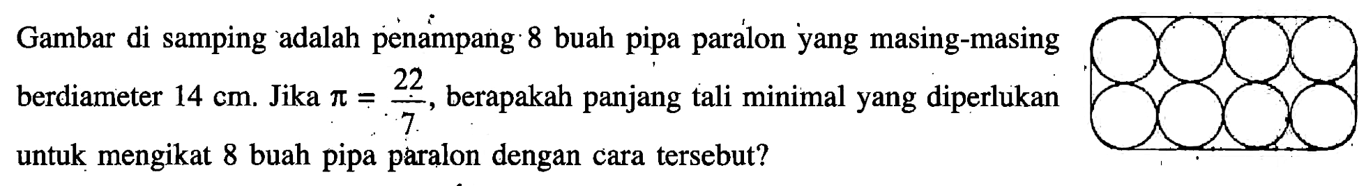 Gambar di samping adalah penampang 8 buah pipa paralon yang masing-masing berdiameter 14 cm. Jika pi=22/7, berapakah panjang tali minimal yang diperlukan untuk mengikat 8 buah pipa paralon dengan cara tersebut?