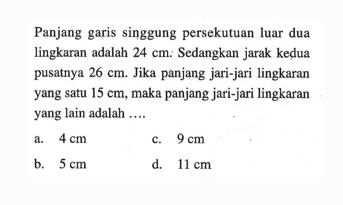 Panjang garis singgung persekutuan luar dua lingkaran adalah 24 cm. Sedangkan jarak kedua pusatnya 26 cm. Jika panjang jari-jari lingkaran yang satu 15 cm, maka panjang jari-jari lingkaran yang lain adalah ....