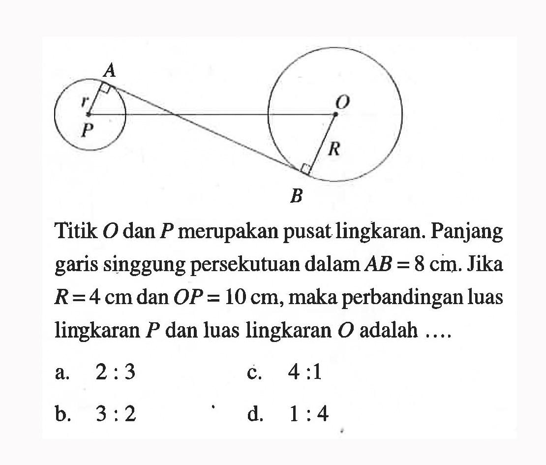 Titik O dan P merupakan pusat lingkaran. Panjang garis singgung persekutuan dalam AB=8 cm. Jika R=4 cm dan OP=10 cm, maka perbandingan luas lingkaran P dan luas lingkaran O adalah ....