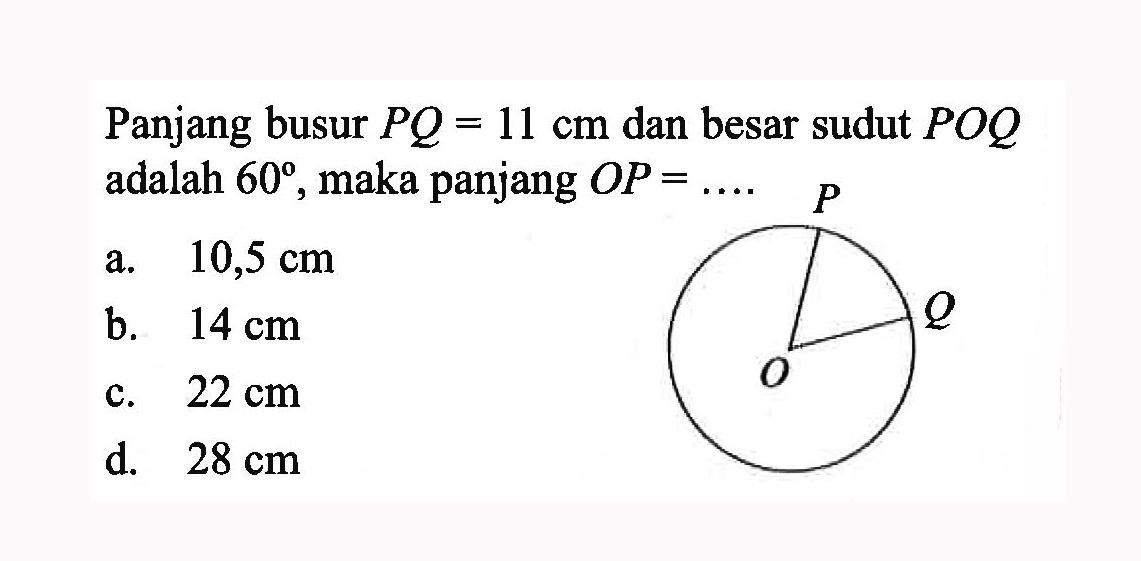 Panjang busur  PQ=11 cm  dan besar sudut  P O Q  adalah  60 , maka panjang  O P= a.  10,5 cm b.  14 cm c.  22 cm d.  28 cm 