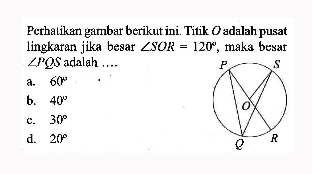 Perhatikan gambar berikut ini. Titik O adalah pusat lingkaran jika besar sudut SOR=120, maka besar sudut PQS adalah .... P S O Q R