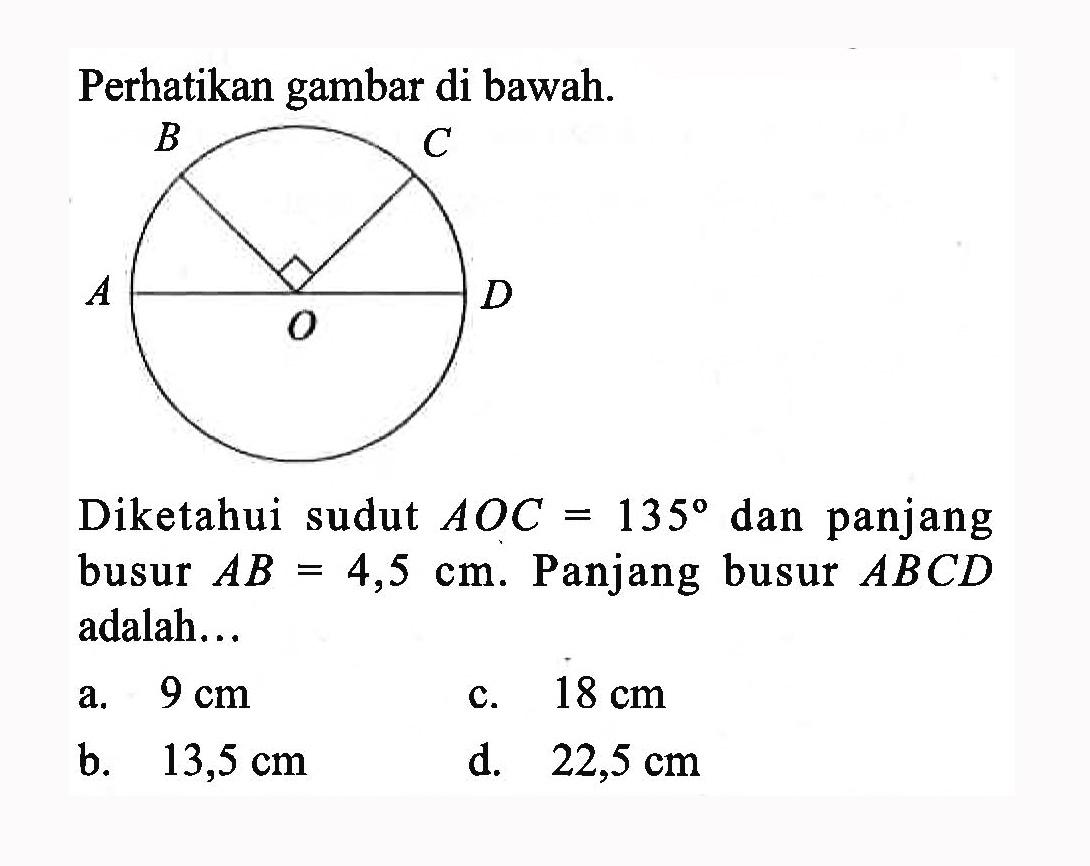 Perhatikan gambar di bawah. B C A O D Diketahui sudut AOC=135 dan panjang busur AB=4,5 cm. Panjang busur ABCD adalah... 