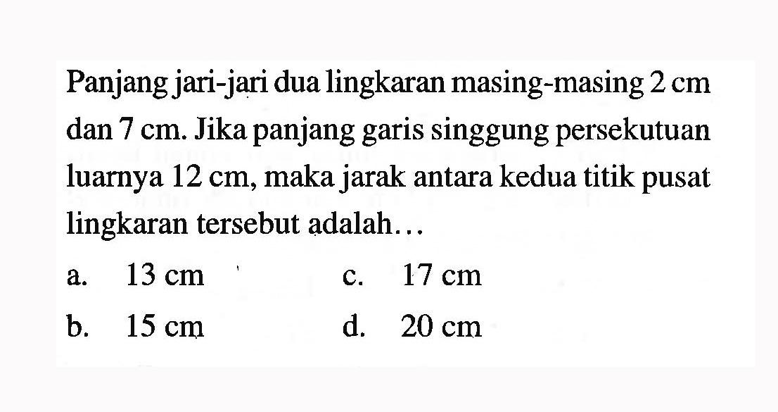 Panjang jari-jari dua lingkaran masing-masing 2 cm dan 7 cm. Jika panjang garis singgung persekutuan luarnya 12 cm, maka jarak antara kedua titik pusat lingkaran tersebut adalah...