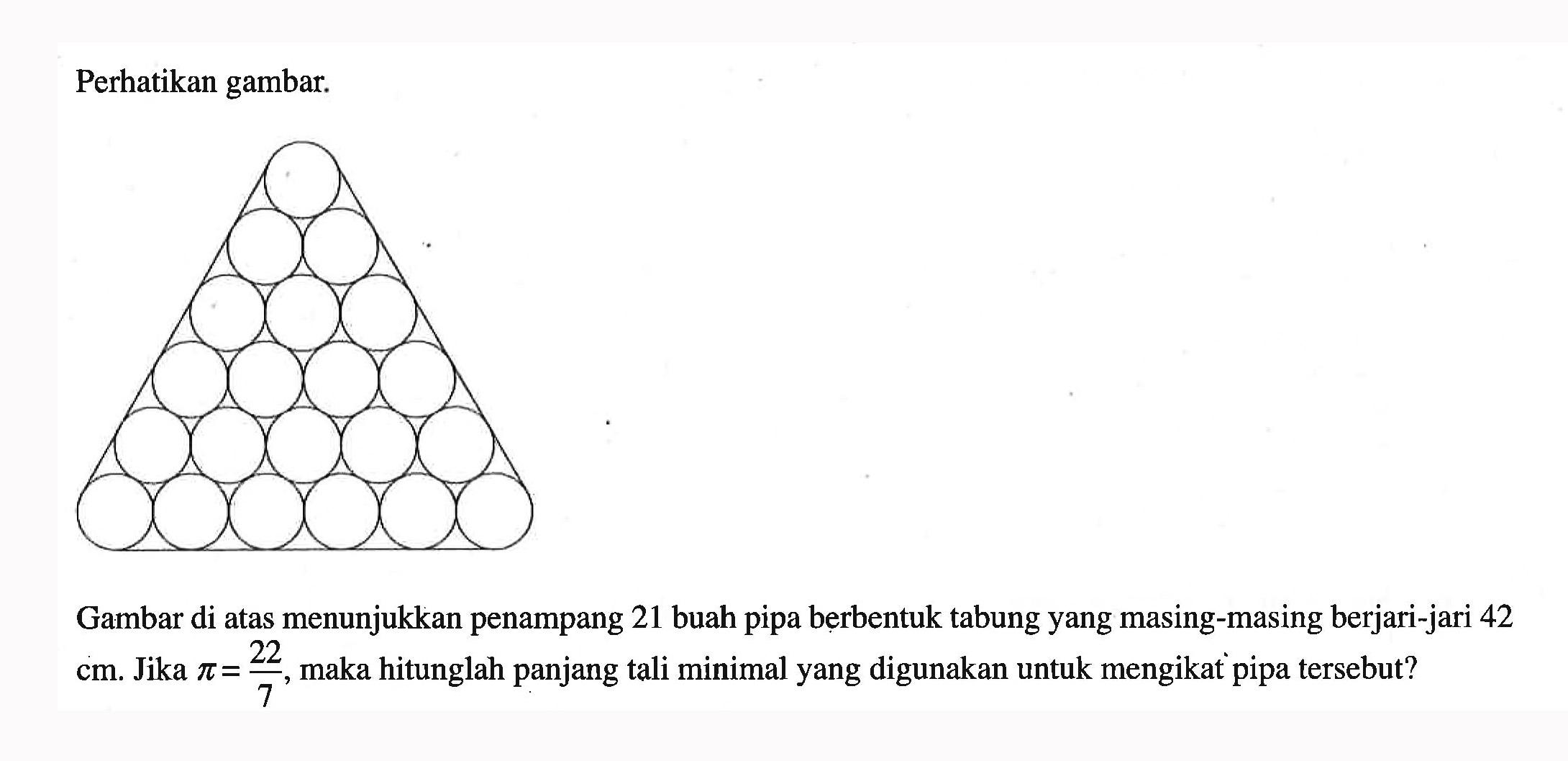 Perhatikan gambar.Gambar di atas menunjukkan penampang 21 buah pipa berbentuk tabung yang masing-masing berjari-jari 42 cm. Jika  pi=22/7 , maka hitunglah panjang tali minimal yang digunakan untuk mengikat pipa tersebut?