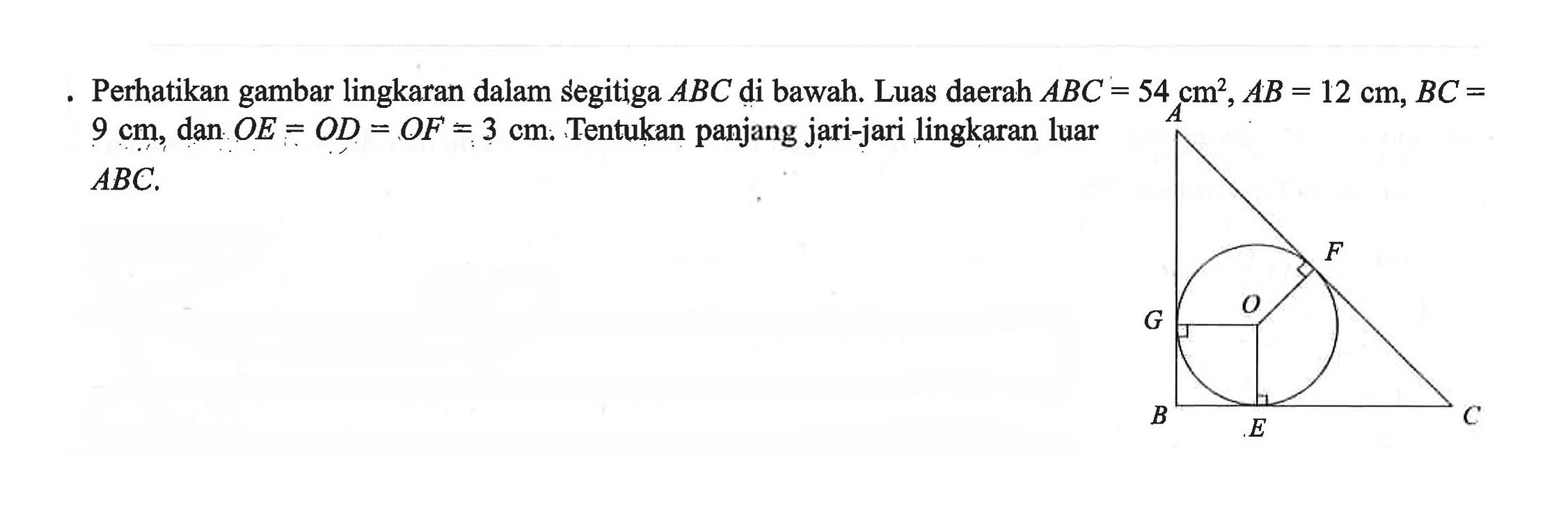 Perhatikan gambar lingkaran dalam segitiga  ABC  di bawah. Luas daerah  ABC=54 cm^2, AB=12 cm, BC=   9 cm , dan  O E=O D=O F=3 cm . Tentukan panjang jari-jari lingkaran luar  ABC .