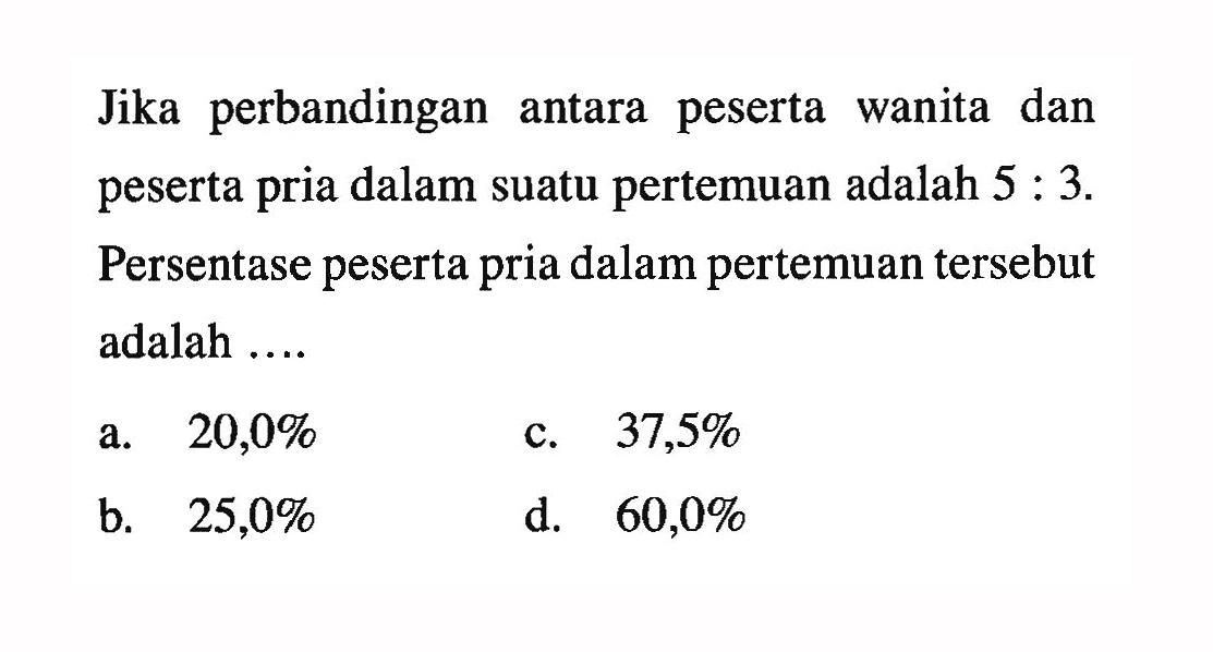 Jika perbandingan antara peserta wanita dan peserta pria dalam suatu pertemuan adalah 5:3. Persentase peserta pria dalam pertemuan tersebut adalah....