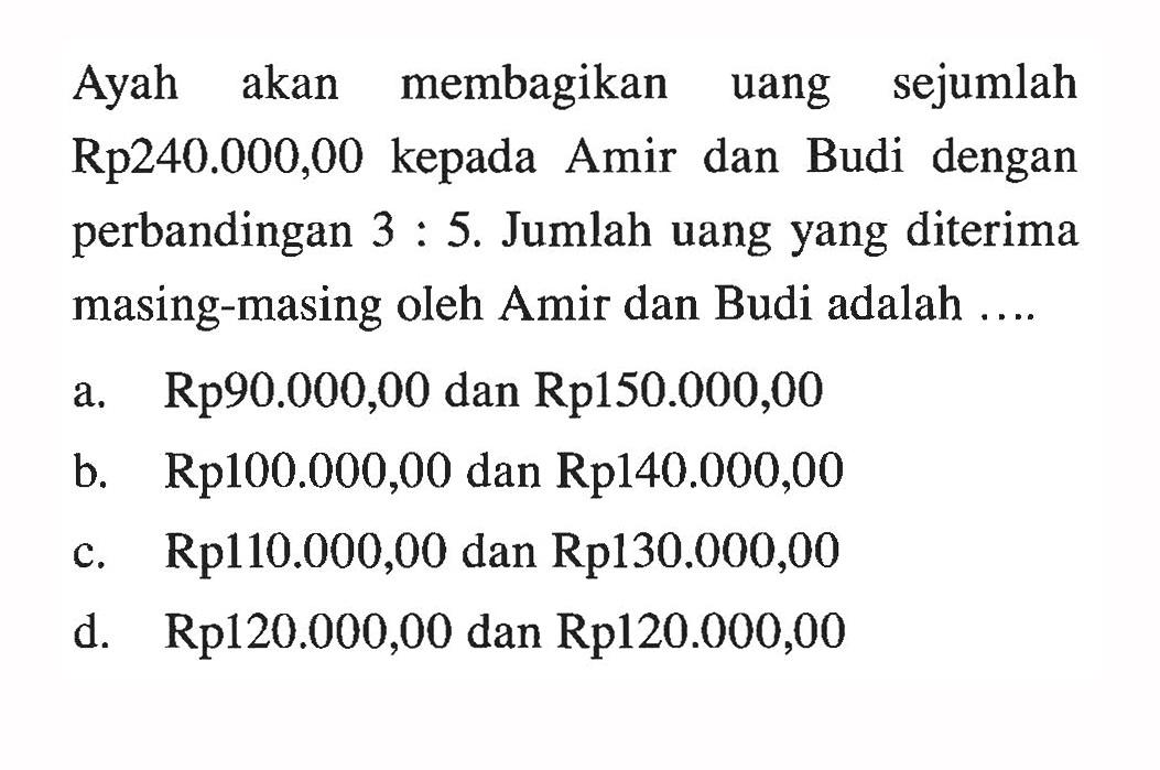 Ayah akan membagikan uang sejumlah Rp240.000,00 kepada Amir dan Budi dengan perbandingan 3:5. Jumlah uang yang diterima masing-masing oleh Amir dan Budi adalah ....