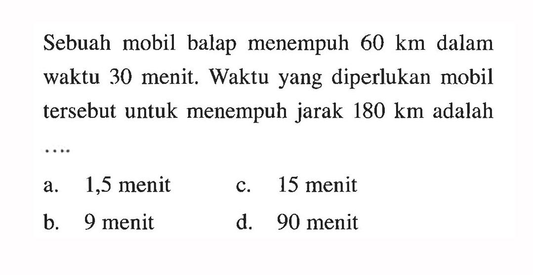 Sebuah mobil balap menempuh  60 km  dalam waktu 30 menit. Waktu yang diperlukan mobil tersebut untuk menempuh jarak  180 km adalah....