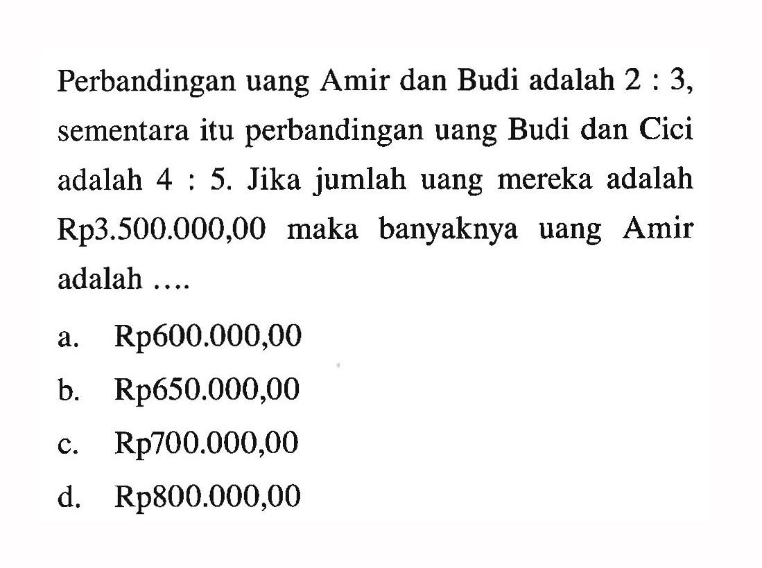 Perbandingan uang Amir dan Budi adalah 2: 3, sementara itu perbandingan uang Budi dan Cici adalah 4:5. Jika jumlah uang mereka adalah Rp3.500.000,00 maka banyaknya uang Amir adalah....