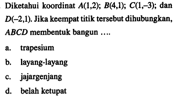 Diketahui koordinat A(1,2); B(4,1); C(1,-3); dan D(-2,1). Jika keempat titik tersebut dihubungkan, ABCD membentuk bangun . . . . .