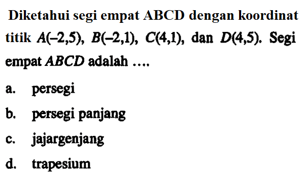 Diketahui segi empat ABCD dengan koordinat titik A(-2, 5), B(-2, 1), C(4, 1) dan D(4, 5). Segi empat ABCD adalah ... a. persegi b. persegi panjang c. jajargenjang d. trapesium