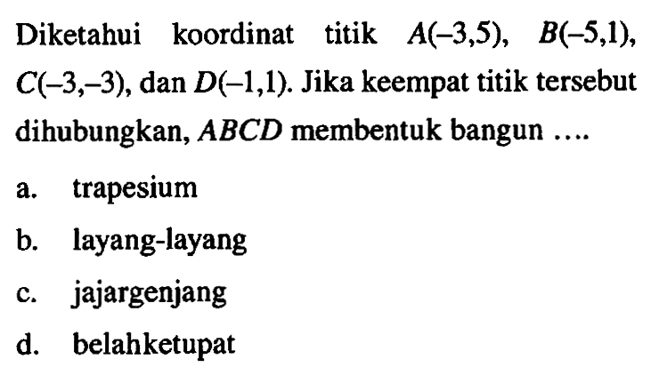 Diketahui koordinat titik A(-3,5), B(-5,1), c(-3,-3) , dan D(-1,1). Jika keempat titik tersebut dihubungkan, ABCD membentuk bangun... a. trapesium b. layang-layang c. jajargenjang d. belahketupat