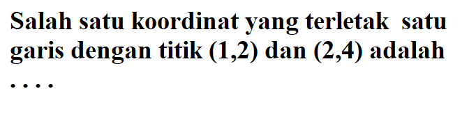 Salah satu koordinat yang terletak satu garis dengan titik (1,2) dan (2,4) adalah ...