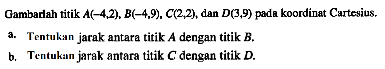 Gambarlah titik A(-4,2), B(-4,9), C(2,2), dan D(3,9) pada koordinat Cartesius. a. Tentukan jarak antara titik A dengan titik B. b. Tentukan jarak antara titik C dengan titik D.