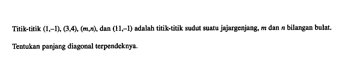 Titik-titik  (1, -1), (3, 4), (m, n), dan (11, -1)  adalah titik-titik sudut suatu jajargenjang,  m  dan  n  bilangan bulat.Tentukan panjang diagonal terpendeknya.