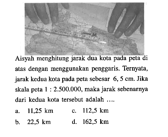 Aisyah menghitung jarak dua kota pada peta di atas dengan menggunakan penggaris. Ternyata, jarak kedua kota pada peta sebesar 6,5 cm. Jika skala peta 1:2.500.000, maka jarak sebenarnya dari kedua kota tersebut adalah .... 