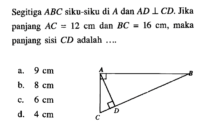 Segitiga ABC siku-siku di A dan A D tegak lurus CD. Jika panjang AC =12 cm dan BC=16 cm, maka panjang sisi C D adalah .... A B C D