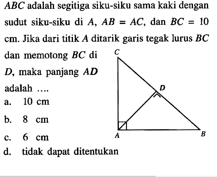  ABC  adalah segitiga siku-siku sama kaki dengan sudut siku-siku di  A, AB=AC , dan  BC=10   cm . Jika dari titik  A  ditarik garis tegak lurus  BC  dan memotong  BC  di  D , maka panjang  AD  adalah ....