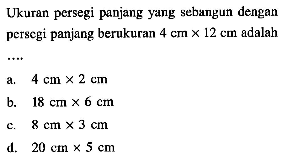 Ukuran persegi panjang yang sebangun dengan persegi panjang berukuran 4 cm x 12 cm adalah....