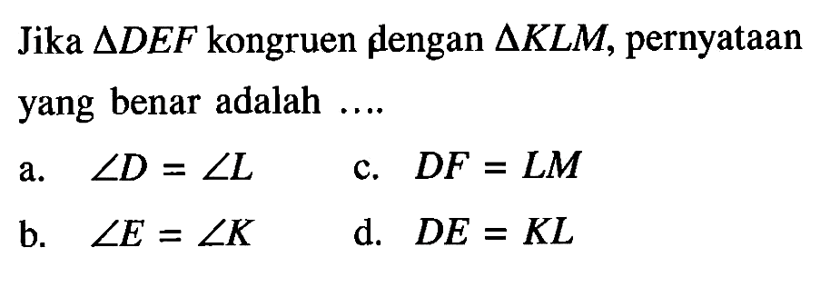 Jika  segitiga DEF  kongruen fengan  segitiga KLM , pernyataan yang benar adalah ....a.  sudut D=sudut L c.  DF=LM b.  sudut E=sudut K d.  DE=KL 