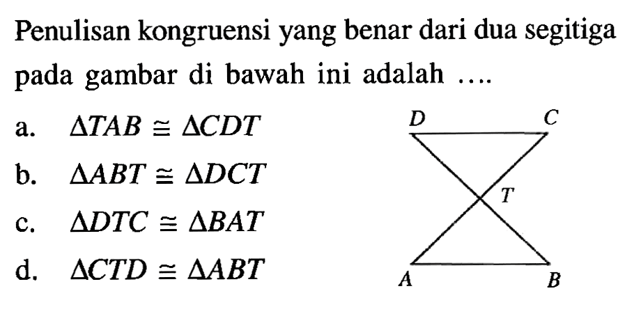 Penulisan kongruensi yang benar dari dua segitiga pada gambar di bawah ini adalah ....a. segitiga TAB kongruen segitiga CDT 
b. segitiga ABT kongruen segitiga DCT 
c. segitiga DTC kongruen segitiga BAT 
d. segitiga CTD kongruen segitiga ABT 