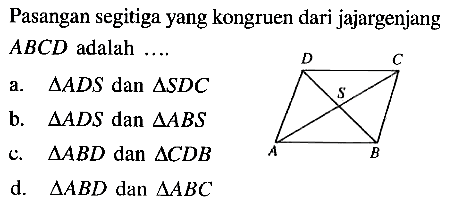 Pasangan segitiga yang kongruen dari jajargenjang  ABCD adalah.... a.  segitiga ADS dan segitiga SDC b.  segitiga ADS dan segitiga ABS c.  segitiga ABD dan segitiga CDB d.  segitiga ABD dan segitiga ABC 