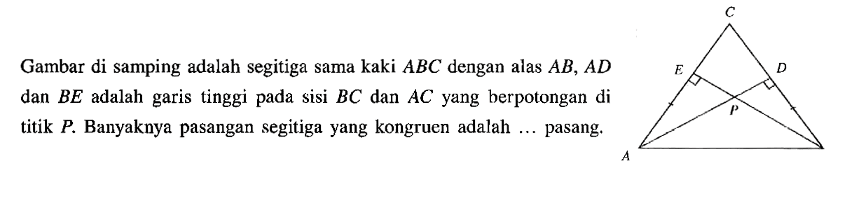 Gambar di samping adalah segitiga sama kaki ABC dengan alas AB, AD dan BE adalah garis tinggi pada sisi BC dan AC yang berpotongan di titik P. Banyaknya pasangan segitiga yang kongruen adalah .... pasang.