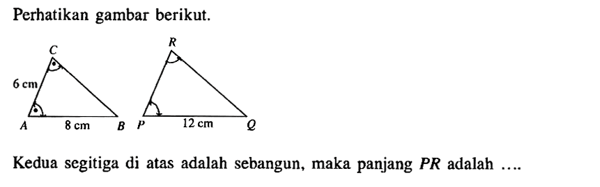 Perhatikan gambar berikut.C 6 cm A 8 cm B R P 12 cm Q Kedua segitiga di atas adalah sebangun, maka panjang PR adalah ..... 