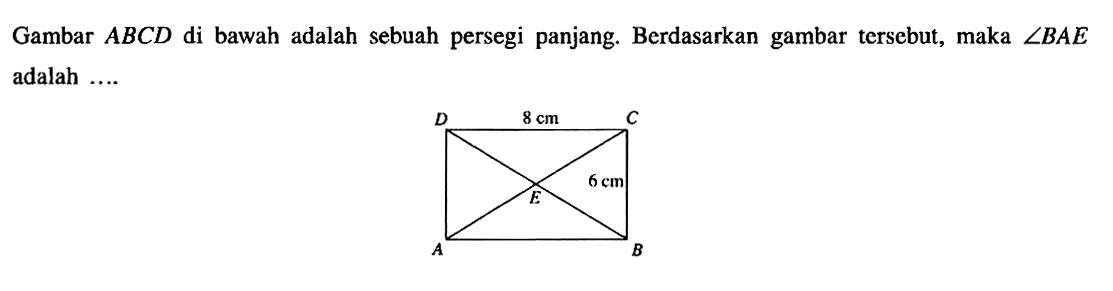 Gambar ABCD di bawah adalah sebuah persegi panjang. Berdasarkan gambar tersebut, maka sudut BAE adalah ....D, 8cm, C, E, 6cm, A, B