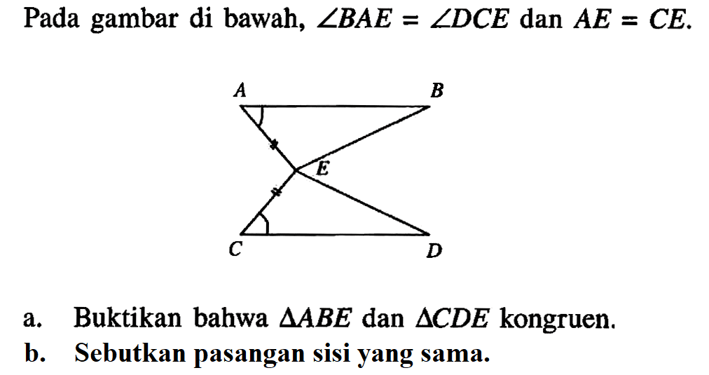 Pada gambar di bawah, sudut BAE = sudut DCE dan AE = CE.Segitiga ABE dan segitiga CDE saling bertolak belakang.a. Buktikan bahwa segitiga ABE dan segitiga CDE kongruen.b. Sebutkan pasangan sisi yang sama.