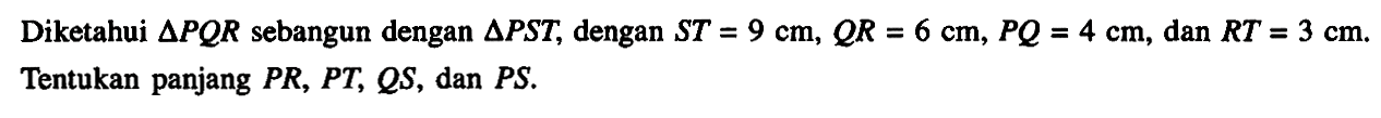 Diketahui segitiga PQR sebangun dengan segitiga PST, dengan ST=9 cm, QR=6 cm, PQ=4 cm, dan RT=3 cm. Tentukan panjang PR, PT, QS, dan PS. 