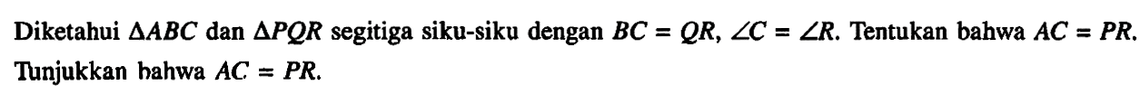 Diketahui segitiga ABC dan segitiga PQR segitiga siku-siku dengan BC=QR, sudut C=sudut R. Tentukan bahwa AC=PR. Tunjukkan bahwa AC=PR. 