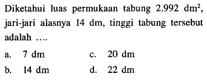 Diketahui luas permukaan tabung 2.992 dm^2, jari-jari alasnya 14 dm, tinggi tabung tersebut adalah .... 