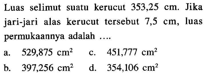 Luas selimut suatu kerucut 353,25 cm. Jika jari-jari alas kerucut tersebut 7,5 cm, luas permukaannya adalah ....